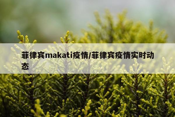 菲律宾makati疫情/菲律宾疫情实时动态