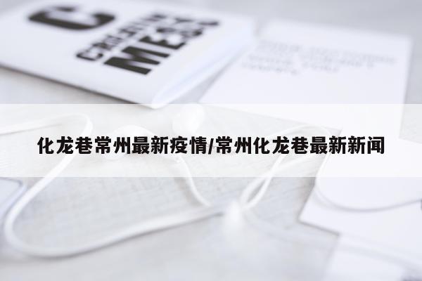 化龙巷常州最新疫情/常州化龙巷最新新闻