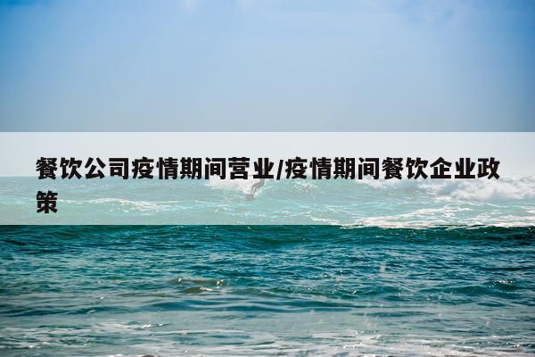 餐饮公司疫情期间营业/疫情期间餐饮企业政策