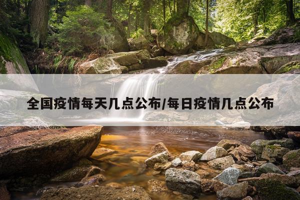 全国疫情每天几点公布/每日疫情几点公布