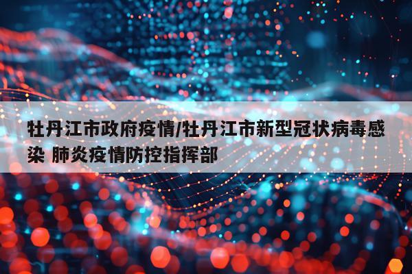 牡丹江市政府疫情/牡丹江市新型冠状病毒感染 肺炎疫情防控指挥部