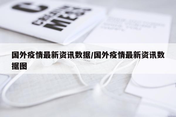 国外疫情最新资讯数据/国外疫情最新资讯数据图