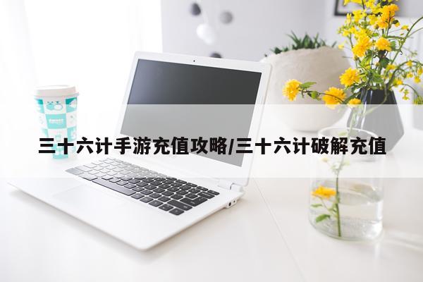 三十六计手游充值攻略/三十六计破解充值