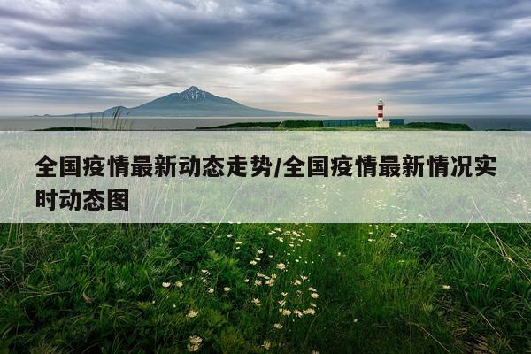 全国疫情最新动态走势/全国疫情最新情况实时动态图