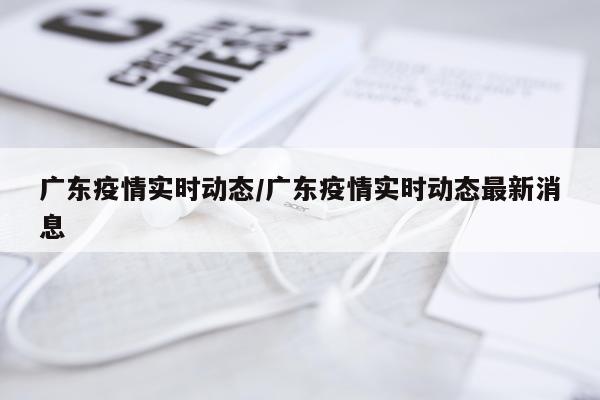 广东疫情实时动态/广东疫情实时动态最新消息