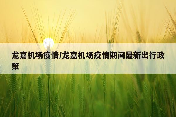 龙嘉机场疫情/龙嘉机场疫情期间最新出行政策