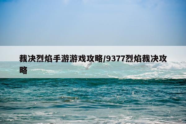 裁决烈焰手游游戏攻略/9377烈焰裁决攻略