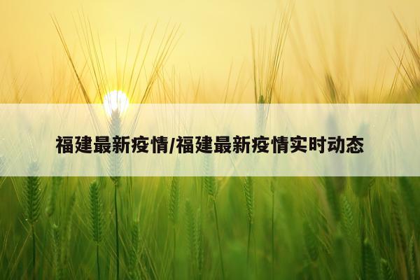 福建最新疫情/福建最新疫情实时动态