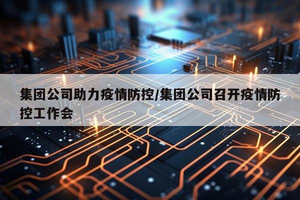 集团公司助力疫情防控/集团公司召开疫情防控工作会