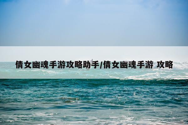 倩女幽魂手游攻略助手/倩女幽魂手游 攻略