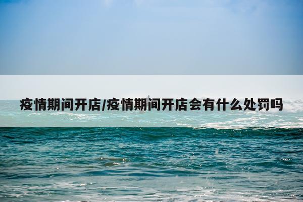 疫情期间开店/疫情期间开店会有什么处罚吗