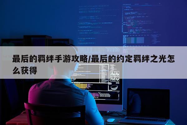最后的羁绊手游攻略/最后的约定羁绊之光怎么获得