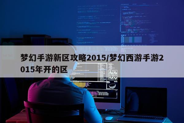 梦幻手游新区攻略2015/梦幻西游手游2015年开的区
