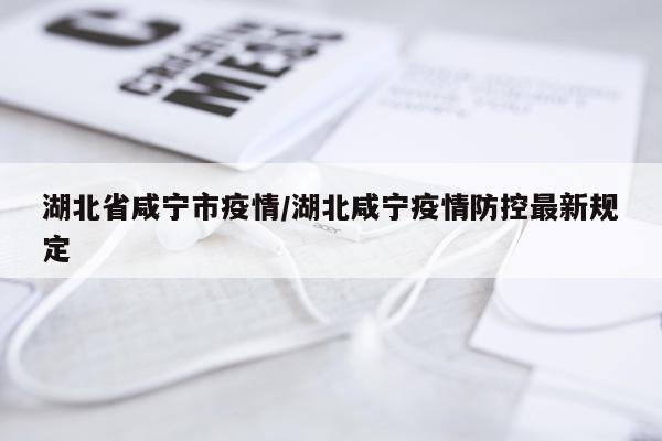 湖北省咸宁市疫情/湖北咸宁疫情防控最新规定