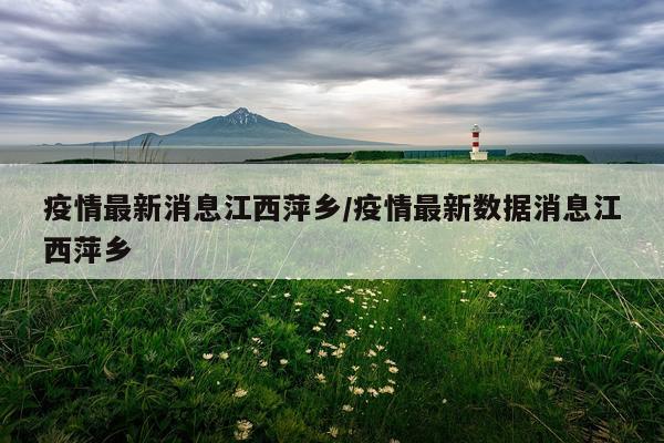 疫情最新消息江西萍乡/疫情最新数据消息江西萍乡