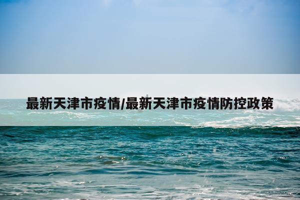最新天津市疫情/最新天津市疫情防控政策
