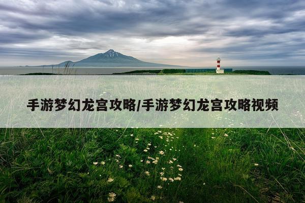 手游梦幻龙宫攻略/手游梦幻龙宫攻略视频