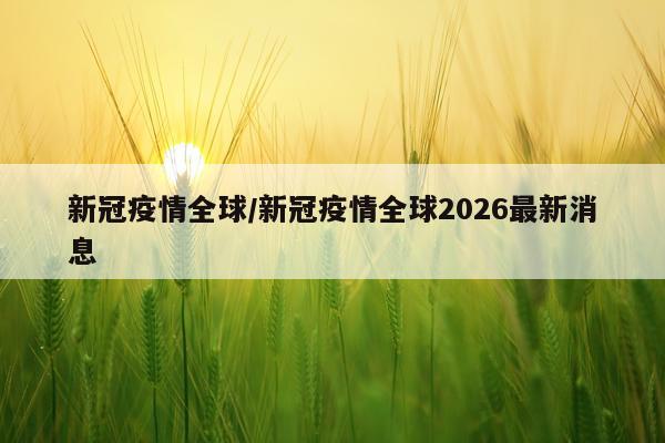 新冠疫情全球/新冠疫情全球2026最新消息