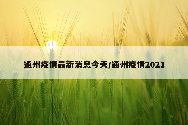 通州疫情最新消息今天/通州疫情2021