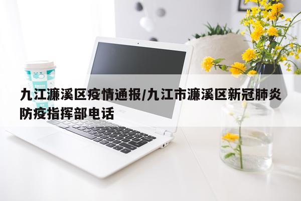 九江濂溪区疫情通报/九江市濂溪区新冠肺炎防疫指挥部电话