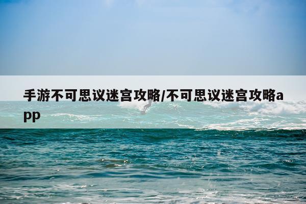 手游不可思议迷宫攻略/不可思议迷宫攻略app