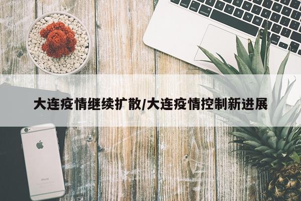 大连疫情继续扩散/大连疫情控制新进展