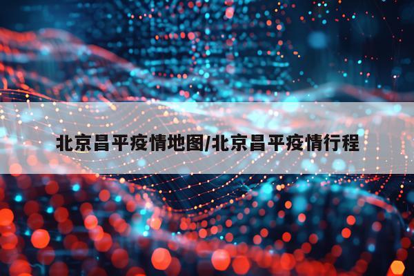 北京昌平疫情地图/北京昌平疫情行程