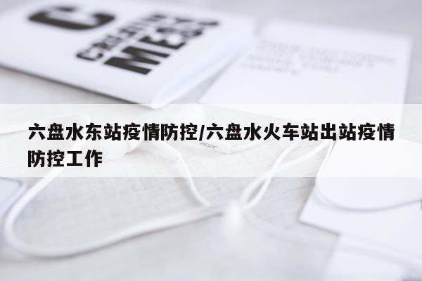 六盘水东站疫情防控/六盘水火车站出站疫情防控工作