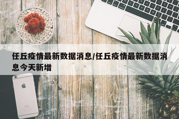 任丘疫情最新数据消息/任丘疫情最新数据消息今天新增