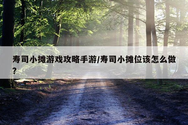 寿司小摊游戏攻略手游/寿司小摊位该怎么做?