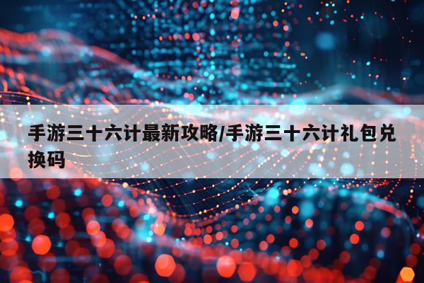 手游三十六计最新攻略/手游三十六计礼包兑换码