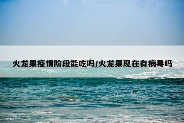 火龙果疫情阶段能吃吗/火龙果现在有病毒吗