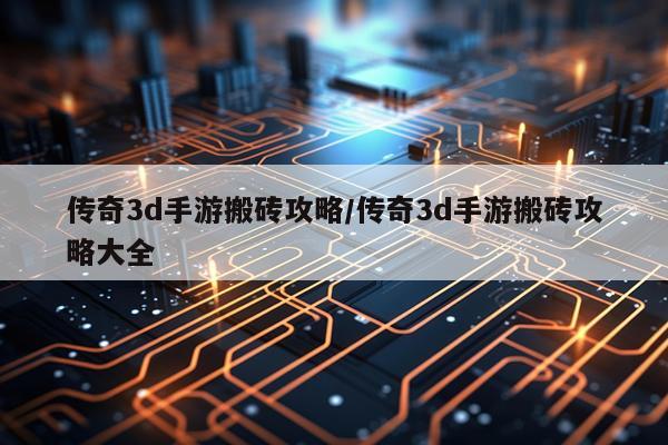 传奇3d手游搬砖攻略/传奇3d手游搬砖攻略大全