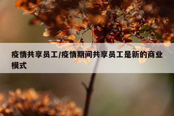 疫情共享员工/疫情期间共享员工是新的商业模式