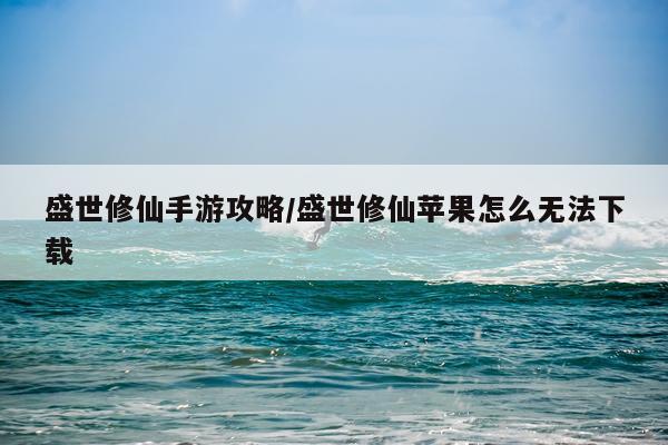 盛世修仙手游攻略/盛世修仙苹果怎么无法下载