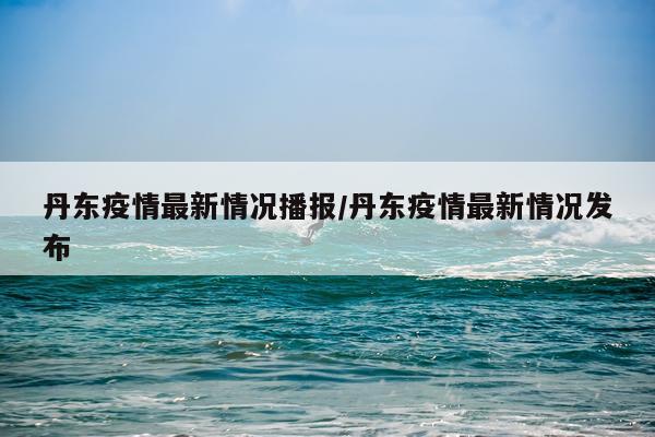 丹东疫情最新情况播报/丹东疫情最新情况发布