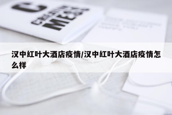 汉中红叶大酒店疫情/汉中红叶大酒店疫情怎么样