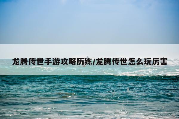 龙腾传世手游攻略历练/龙腾传世怎么玩厉害
