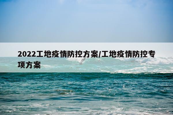 2022工地疫情防控方案/工地疫情防控专项方案