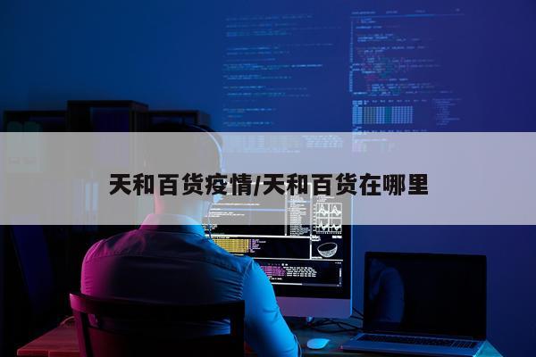天和百货疫情/天和百货在哪里