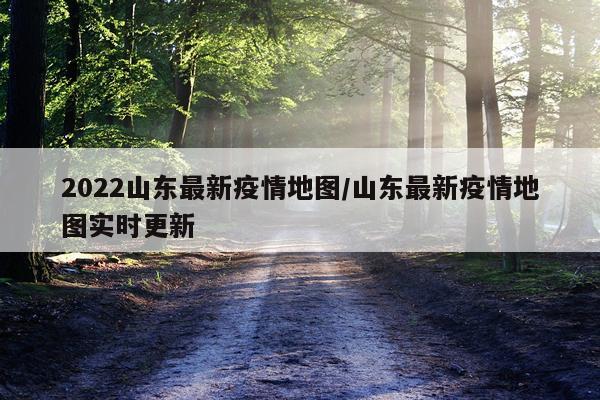 2022山东最新疫情地图/山东最新疫情地图实时更新