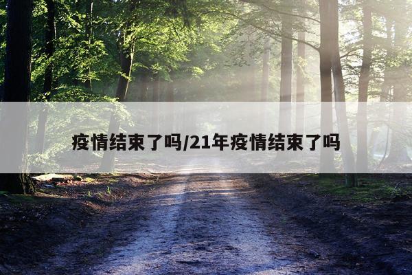 疫情结束了吗/21年疫情结束了吗