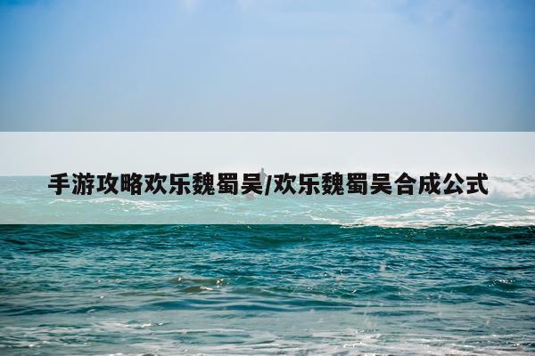 手游攻略欢乐魏蜀吴/欢乐魏蜀吴合成公式