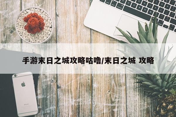 手游末日之城攻略咕噜/末日之城 攻略