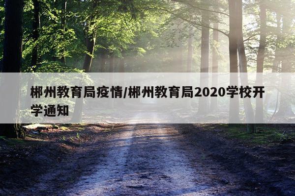 郴州教育局疫情/郴州教育局2020学校开学通知