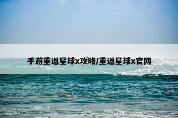 手游重返星球x攻略/重返星球x官网