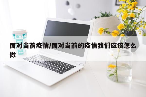 面对当前疫情/面对当前的疫情我们应该怎么做