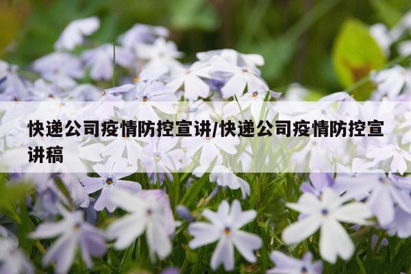 快递公司疫情防控宣讲/快递公司疫情防控宣讲稿