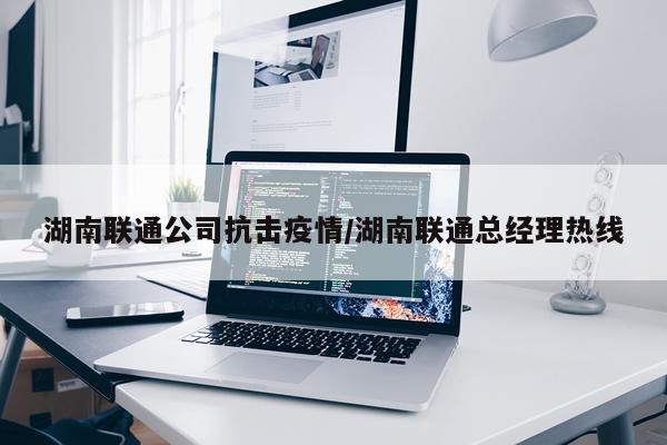 湖南联通公司抗击疫情/湖南联通总经理热线