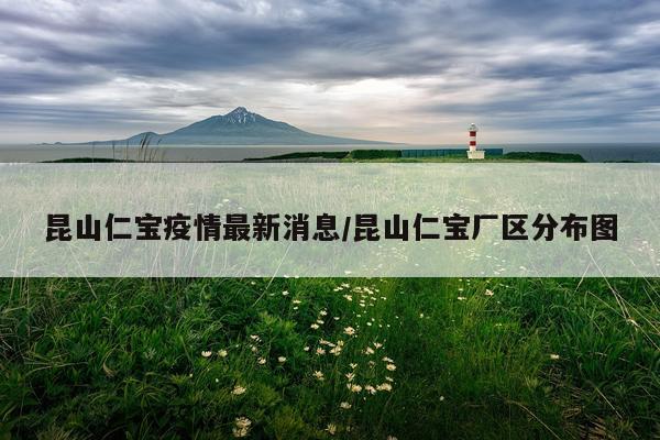 昆山仁宝疫情最新消息/昆山仁宝厂区分布图